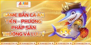 Game Bắn Cá Ăn Tiền – Phương Pháp Săn Thưởng Và Lưu Ý